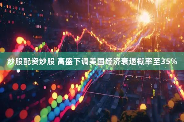 炒股配资炒股 高盛下调美国经济衰退概率至35%
