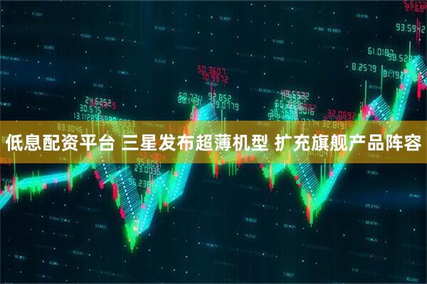 低息配资平台 三星发布超薄机型 扩充旗舰产品阵容