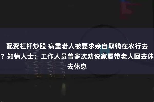 配资杠杆炒股 病重老人被要求亲自取钱在农行去世？知情人士：工作人员曾多次劝说家属带老人回去休息