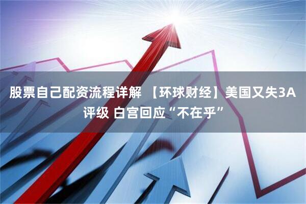 股票自己配资流程详解 【环球财经】美国又失3A评级 白宫回应“不在乎”