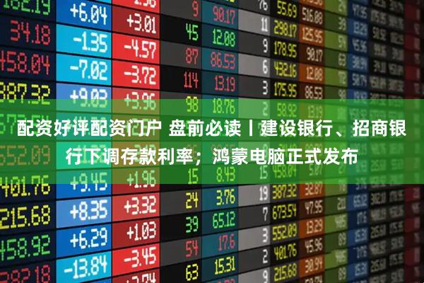 配资好评配资门户 盘前必读丨建设银行、招商银行下调存款利率；鸿蒙电脑正式发布