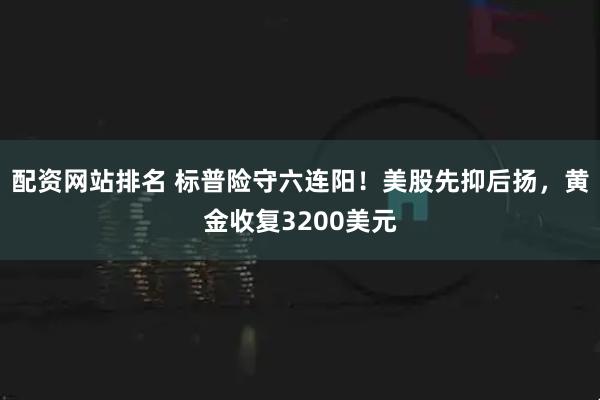 配资网站排名 标普险守六连阳！美股先抑后扬，黄金收复3200美元