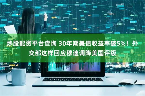炒股配资平台查询 30年期美债收益率破5%！外交部这样回应穆迪调降美国评级