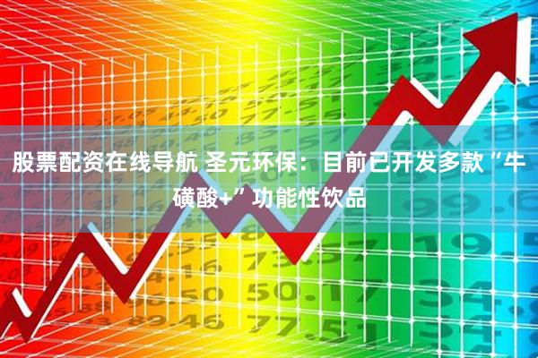 股票配资在线导航 圣元环保：目前已开发多款“牛磺酸+”功能性饮品