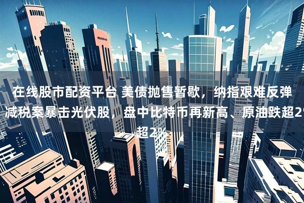 在线股市配资平台 美债抛售暂歇，纳指艰难反弹，减税案暴击光伏股，盘中比特币再新高、原油跌超2%
