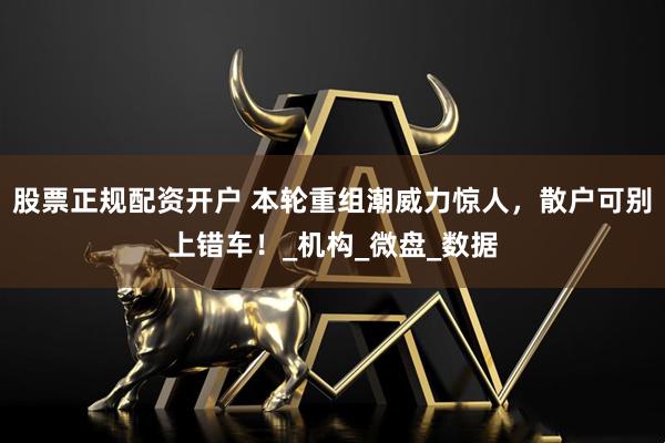 股票正规配资开户 本轮重组潮威力惊人，散户可别上错车！_机构_微盘_数据