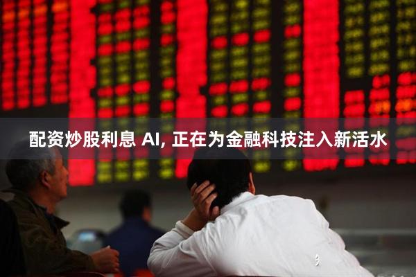 配资炒股利息 AI, 正在为金融科技注入新活水
