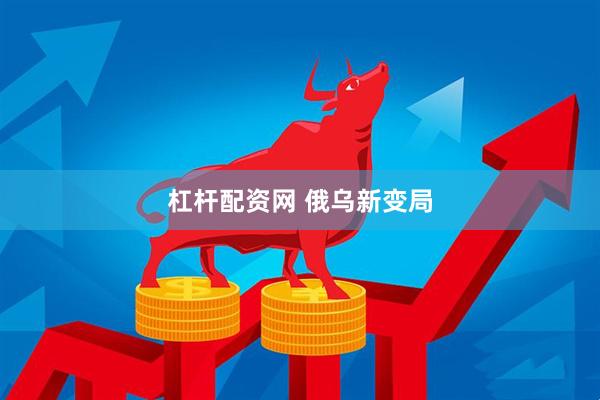 杠杆配资网 俄乌新变局