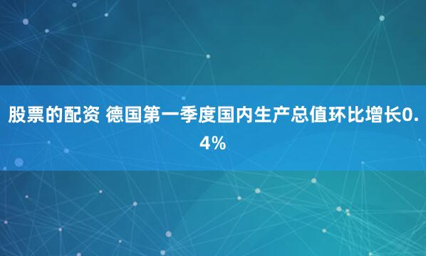 股票的配资 德国第一季度国内生产总值环比增长0.4%