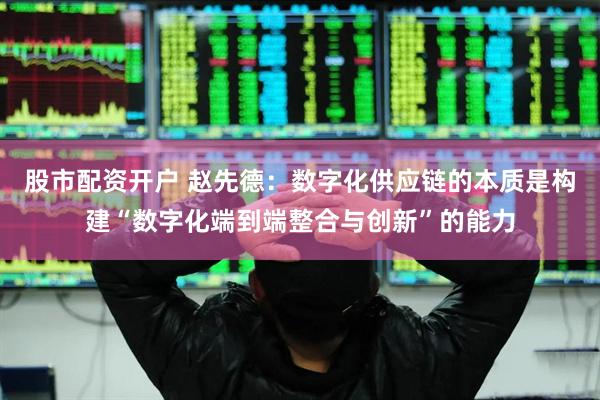 股市配资开户 赵先德：数字化供应链的本质是构建“数字化端到端整合与创新”的能力