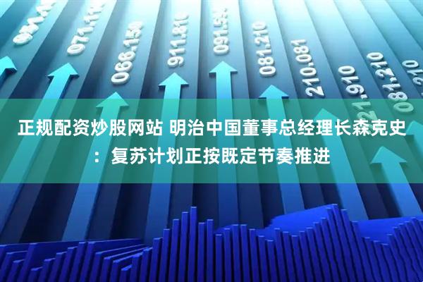 正规配资炒股网站 明治中国董事总经理长森克史：复苏计划正按既定节奏推进