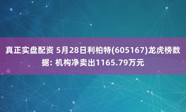 真正实盘配资 5月28日利柏特(605167)龙虎榜数据: 机构净卖出1165.79万元