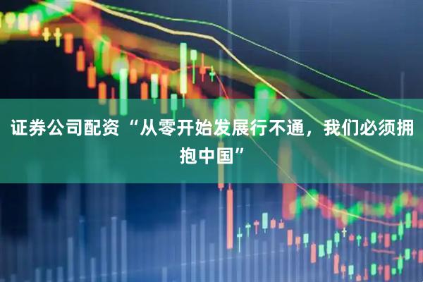 证券公司配资 “从零开始发展行不通，我们必须拥抱中国”
