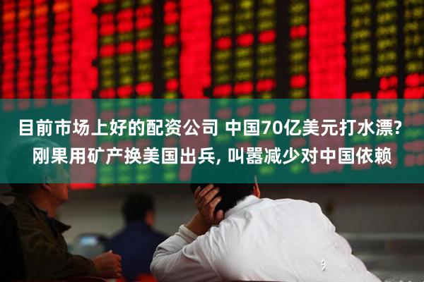 目前市场上好的配资公司 中国70亿美元打水漂? 刚果用矿产换美国出兵, 叫嚣减少对中国依赖