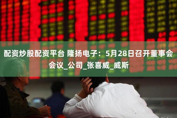 配资炒股配资平台 隆扬电子：5月28日召开董事会会议_公司_张喜威_威斯