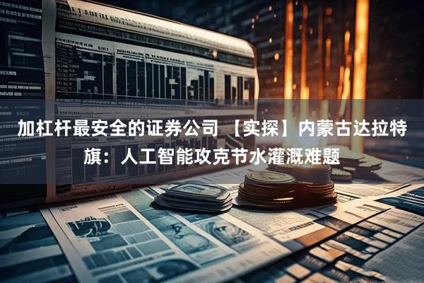 加杠杆最安全的证券公司 【实探】内蒙古达拉特旗：人工智能攻克节水灌溉难题