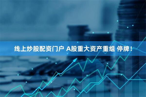 线上炒股配资门户 A股重大资产重组 停牌！