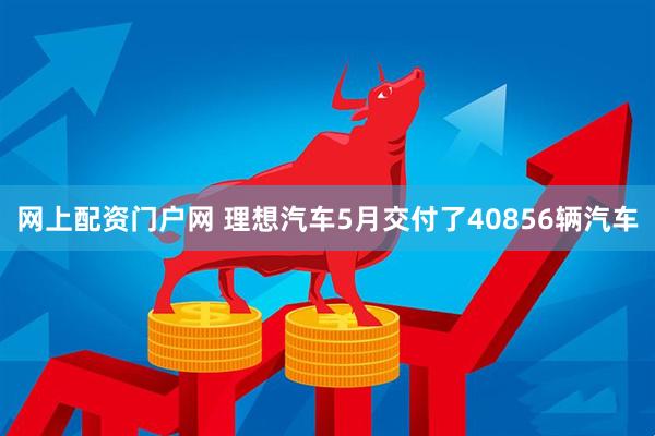 网上配资门户网 理想汽车5月交付了40856辆汽车