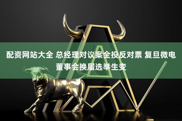 配资网站大全 总经理对议案全投反对票 复旦微电董事会换届选举生变