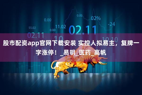 股市配资app官网下载安装 实控人拟易主，复牌一字涨停！_易明_医药_高帆