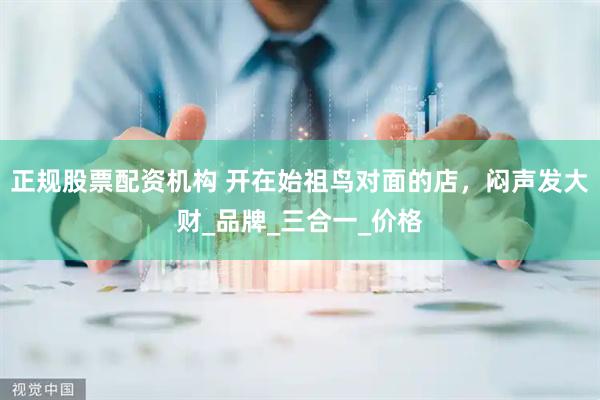 正规股票配资机构 开在始祖鸟对面的店，闷声发大财_品牌_三合一_价格