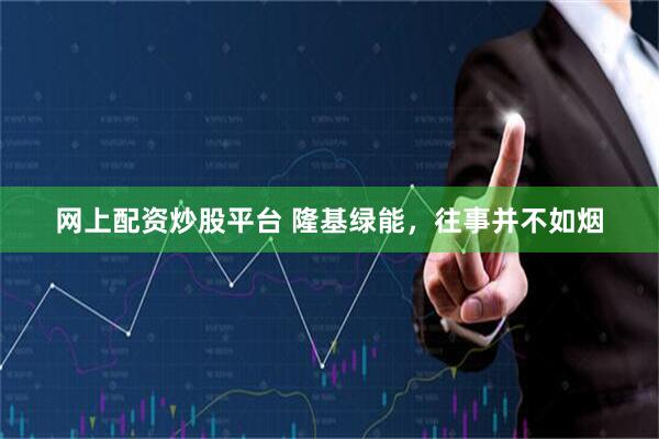 网上配资炒股平台 隆基绿能，往事并不如烟