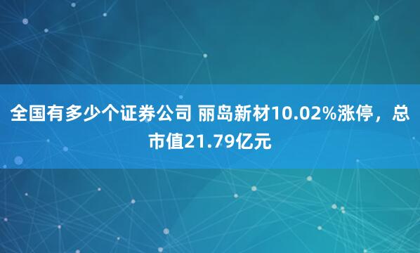 全国有多少个证券公司 丽岛新材10.02%涨停，总市值21.79亿元