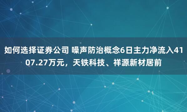 如何选择证券公司 噪声防治概念6日主力净流入4107.27万元，天铁科技、祥源新材居前