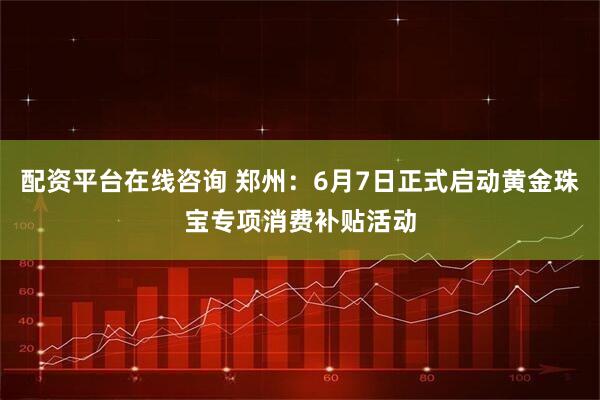 配资平台在线咨询 郑州：6月7日正式启动黄金珠宝专项消费补贴活动