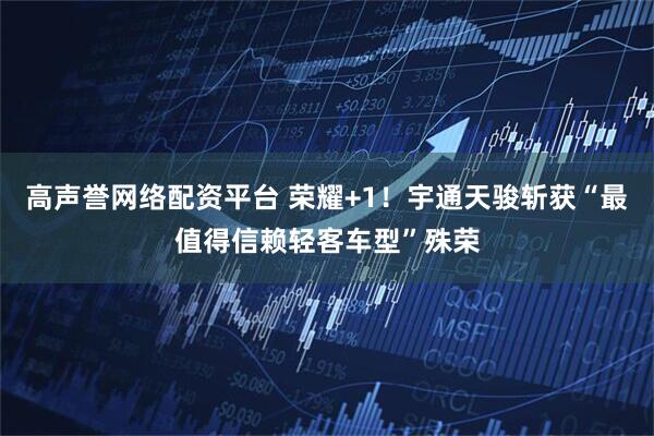 高声誉网络配资平台 荣耀+1！宇通天骏斩获“最值得信赖轻客车型”殊荣