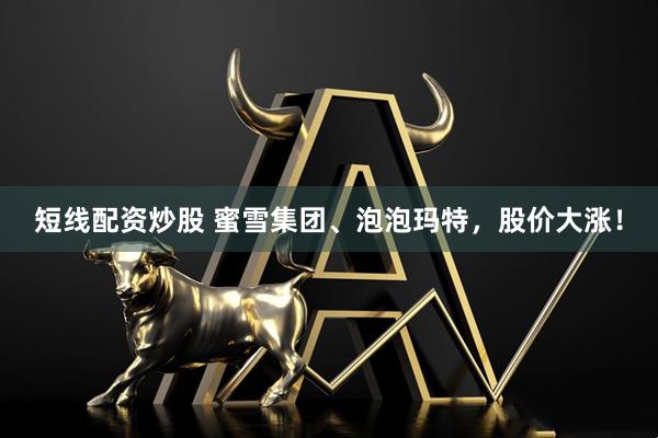 短线配资炒股 蜜雪集团、泡泡玛特，股价大涨！