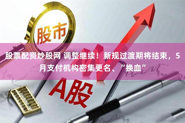 股票配资炒股网 调整继续！新规过渡期将结束，5月支付机构密集更名、“换血”