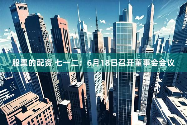 股票的配资 七一二：6月18日召开董事会会议