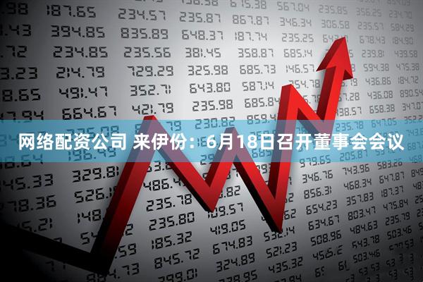 网络配资公司 来伊份：6月18日召开董事会会议