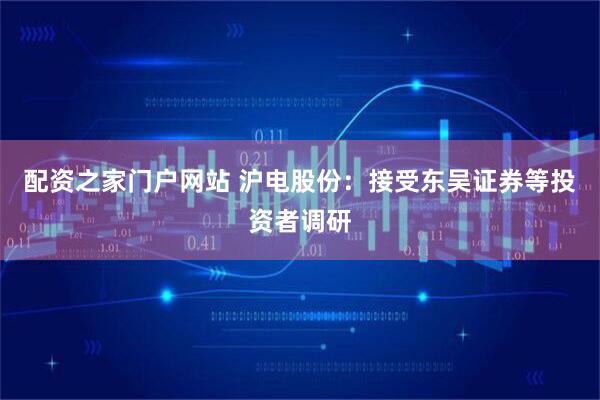 配资之家门户网站 沪电股份：接受东吴证券等投资者调研