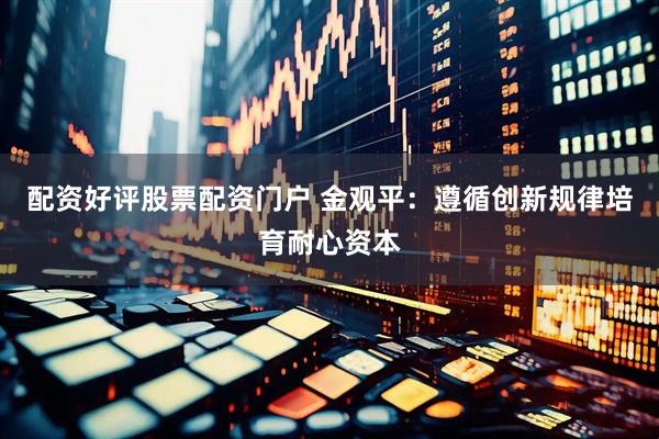 配资好评股票配资门户 金观平：遵循创新规律培育耐心资本