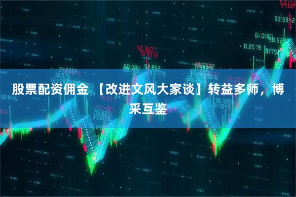 股票配资佣金 【改进文风大家谈】转益多师，博采互鉴