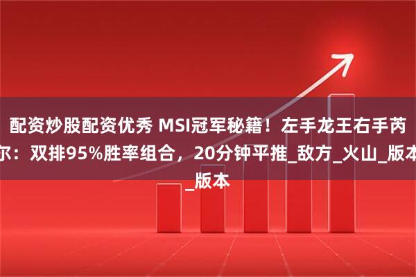 配资炒股配资优秀 MSI冠军秘籍！左手龙王右手芮尔：双排95%胜率组合，20分钟平推_敌方_火山_版本