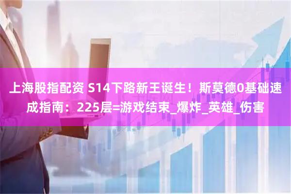 上海股指配资 S14下路新王诞生！斯莫德0基础速成指南：225层=游戏结束_爆炸_英雄_伤害