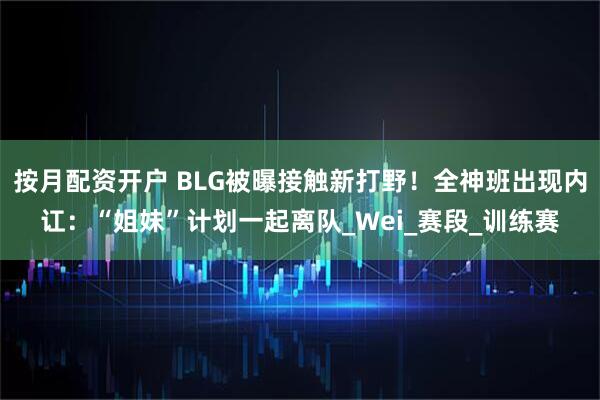 按月配资开户 BLG被曝接触新打野！全神班出现内讧：“姐妹”计划一起离队_Wei_赛段_训练赛