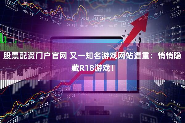 股票配资门户官网 又一知名游戏网站遭重：悄悄隐藏R18游戏！