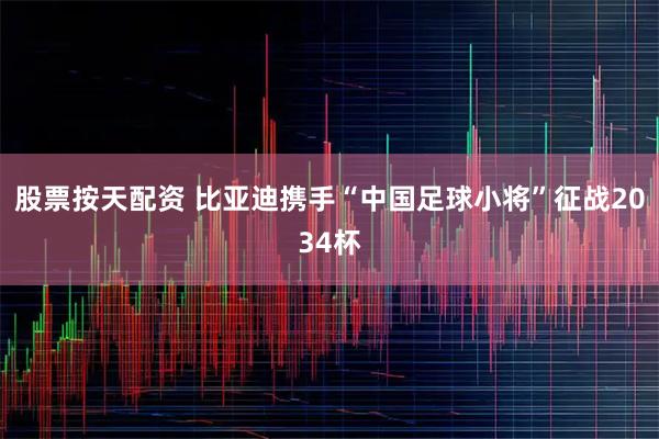 股票按天配资 比亚迪携手“中国足球小将”征战2034杯