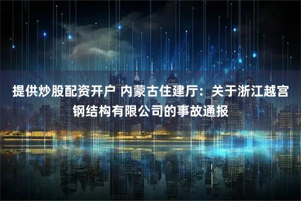 提供炒股配资开户 内蒙古住建厅：关于浙江越宫钢结构有限公司的事故通报