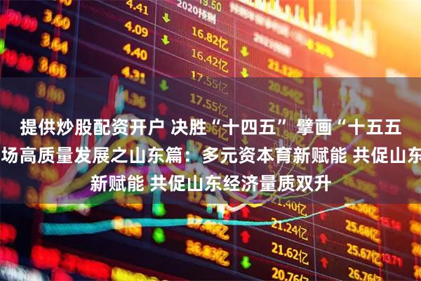 提供炒股配资开户 决胜“十四五” 擘画“十五五”·地方资本市场高质量发展之山东篇：多元资本育新赋能 共促山东经济量质双升