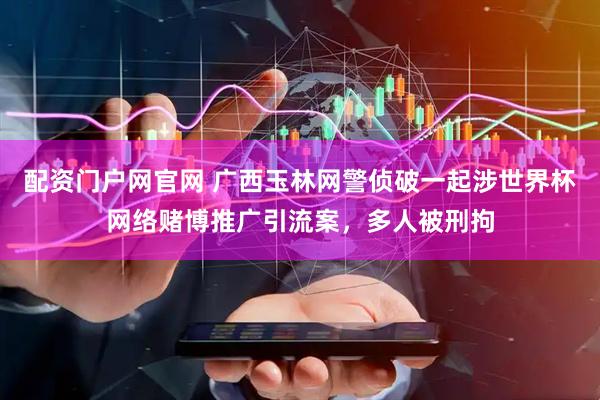 配资门户网官网 广西玉林网警侦破一起涉世界杯网络赌博推广引流案，多人被刑拘
