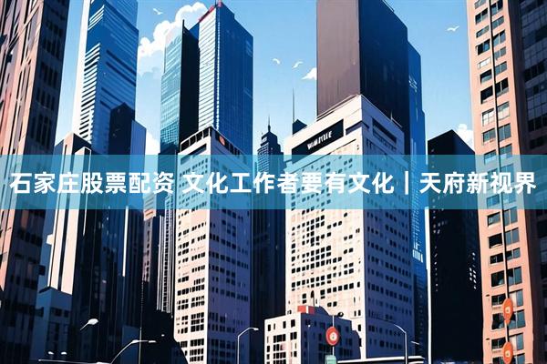 石家庄股票配资 文化工作者要有文化｜天府新视界