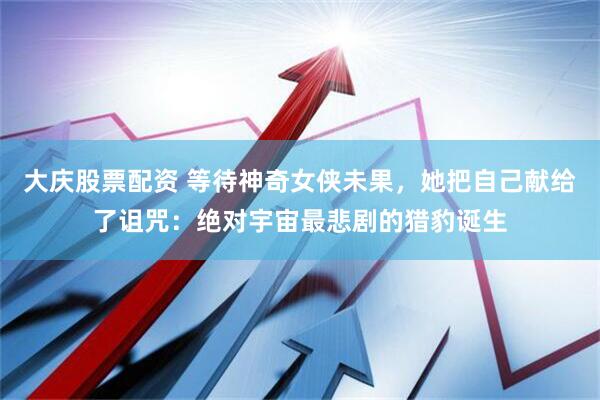 大庆股票配资 等待神奇女侠未果,她把自己献给了诅咒:绝对宇宙最悲剧的猎豹诞生