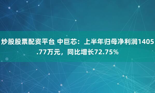 炒股股票配资平台 中巨芯：上半年归母净利润1405.77万元，同比增长72.75%