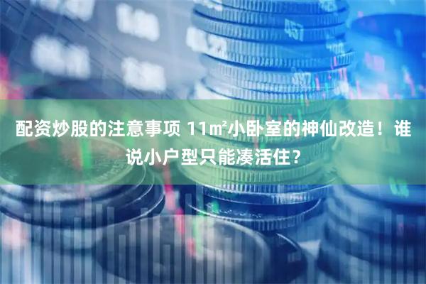 配资炒股的注意事项 11㎡小卧室的神仙改造！谁说小户型只能凑活住？
