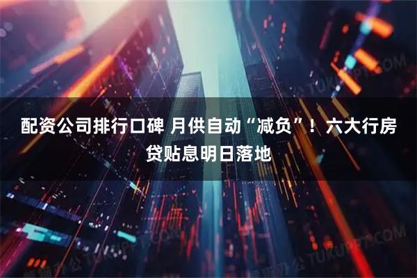 配资公司排行口碑 月供自动“减负”！六大行房贷贴息明日落地